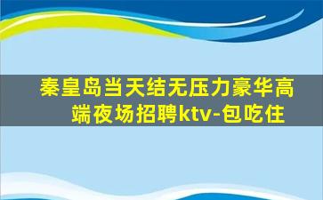 秦皇岛当天结无压力豪华高端夜场招聘ktv-包吃住